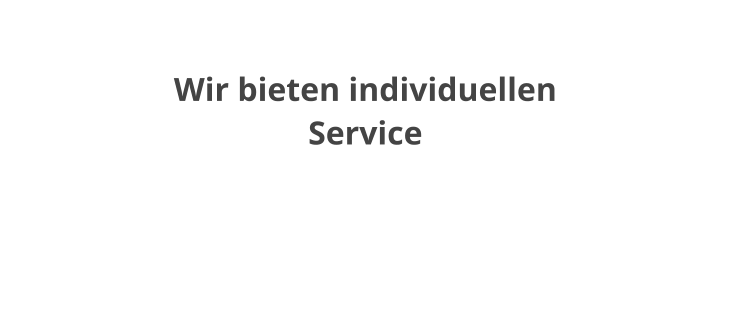 Wir bieten individuellen Service  Profitieren Sie von unserer jahrzehntelangen Erfahrung