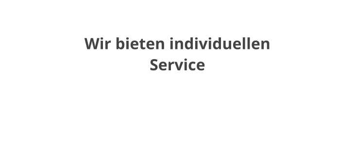 Wir bieten individuellen Service  Profitieren Sie von unserer jahrzehntelangen Erfahrung